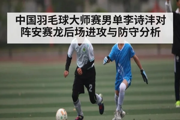 中国羽毛球大师赛男单李诗沣对阵安赛龙后场进攻与防守分析