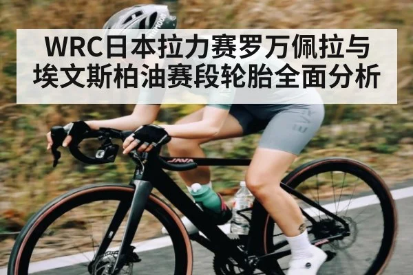 WRC日本拉力赛罗万佩拉与埃文斯柏油赛段轮胎全面分析