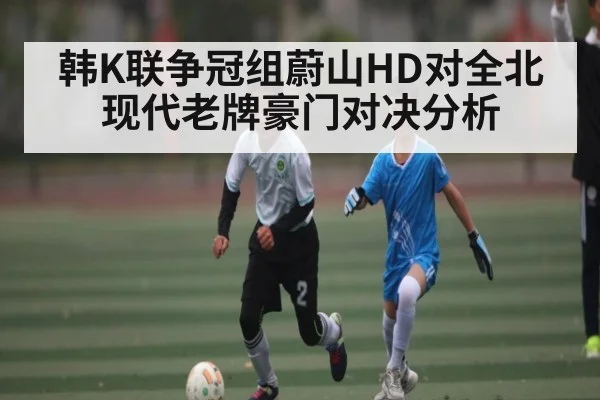 韩K联争冠组蔚山HD对全北现代老牌豪门对决分析