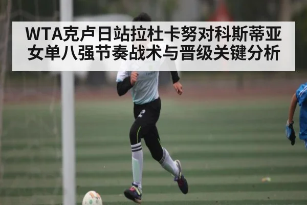 WTA克卢日站拉杜卡努对科斯蒂亚女单八强节奏战术与晋级关键分析