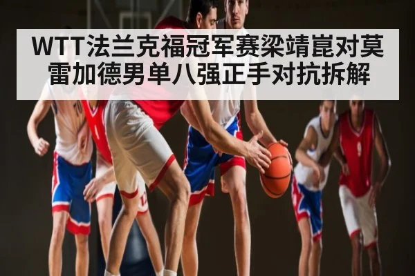 WTT法兰克福冠军赛梁靖崑对莫雷加德男单八强正手对抗拆解